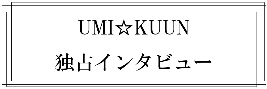 UMI☆KUUN(うみくん) 独占インタビュー